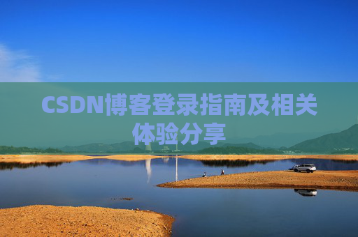 CSDN博客登录指南及相关体验分享 CSDN博客登录指南及相关体验分享